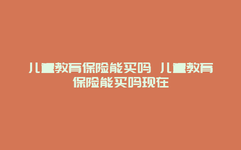 儿童教育保险能买吗 儿童教育保险能买吗现在