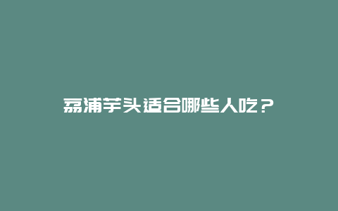 荔浦芋头适合哪些人吃？