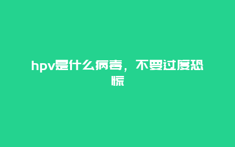 hpv是什么病毒，不要过度恐慌