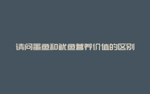 请问墨鱼和鱿鱼营养价值的区别