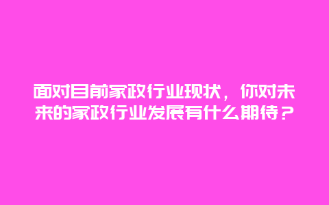 面对目前家政行业现状，你对未来的家政行业发展有什么期待？