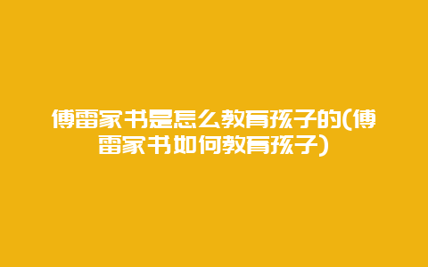 傅雷家书是怎么教育孩子的(傅雷家书如何教育孩子)