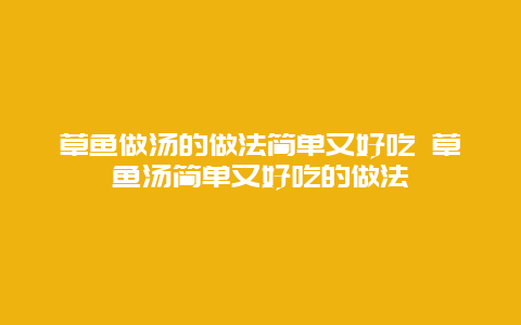 草鱼做汤的做法简单又好吃 草鱼汤简单又好吃的做法