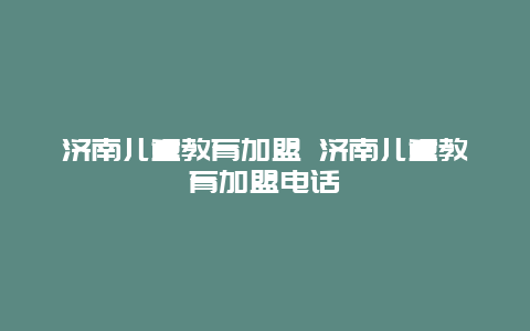 济南儿童教育加盟 济南儿童教育加盟电话