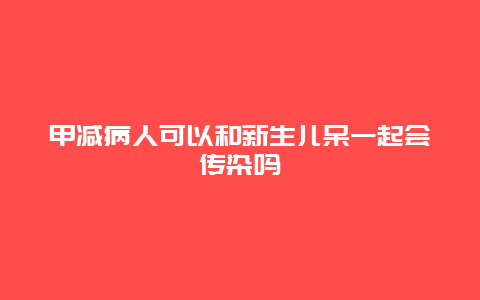 甲减病人可以和新生儿呆一起会传染吗