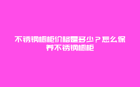 不锈钢橱柜价格是多少？怎么保养不锈钢橱柜