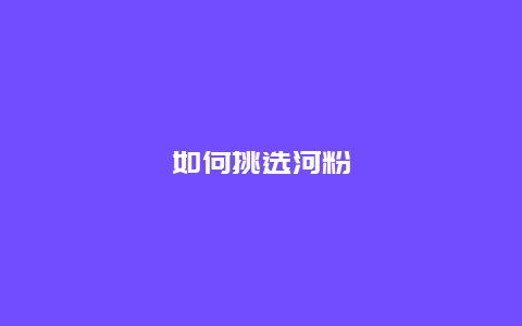 如何挑选河粉