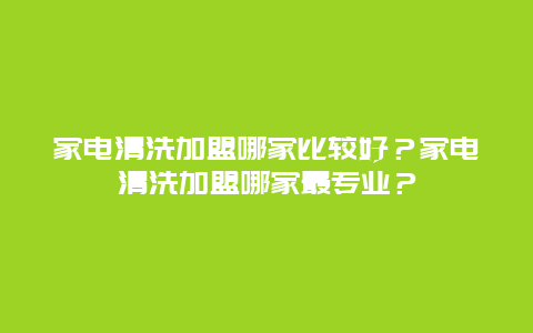 家电清洗加盟哪家比较好？家电清洗加盟哪家最专业？