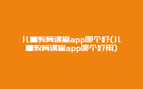 儿童教育课堂app哪个好(儿童教育课堂app哪个好用)