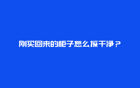 刚买回来的柜子怎么擦干净？