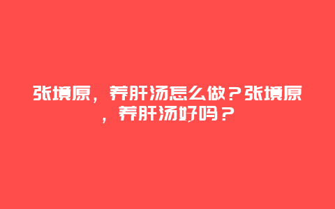 张境原，养肝汤怎么做？张境原，养肝汤好吗？