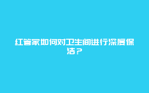 红管家如何对卫生间进行深度保洁？