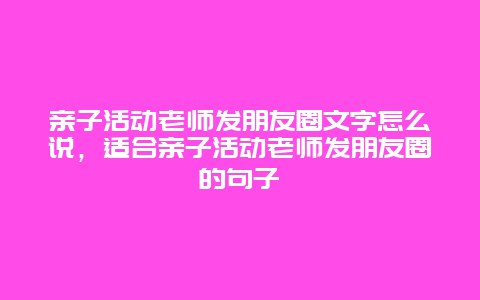 亲子活动老师发朋友圈文字怎么说，适合亲子活动老师发朋友圈的句子