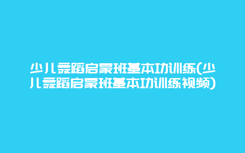 少儿舞蹈启蒙班基本功训练(少儿舞蹈启蒙班基本功训练视频)