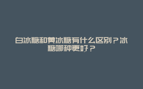 白冰糖和黄冰糖有什么区别？冰糖哪种更好？