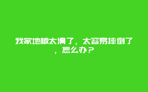 我家地板太滑了，太容易摔倒了，怎么办？