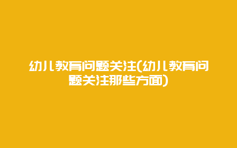 幼儿教育问题关注(幼儿教育问题关注那些方面)