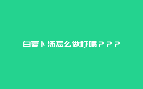 白萝卜汤怎么做好喝？？？