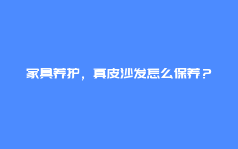 家具养护，真皮沙发怎么保养？