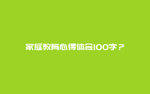 家庭教育心得体会100字？