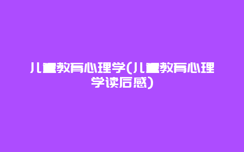 儿童教育心理学(儿童教育心理学读后感)