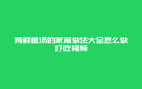 炖鲜鱼汤的家常做法大全怎么做好吃视频