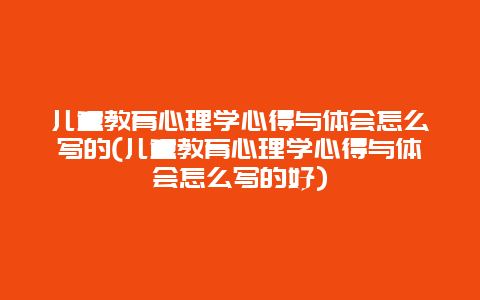 儿童教育心理学心得与体会怎么写的(儿童教育心理学心得与体会怎么写的好)