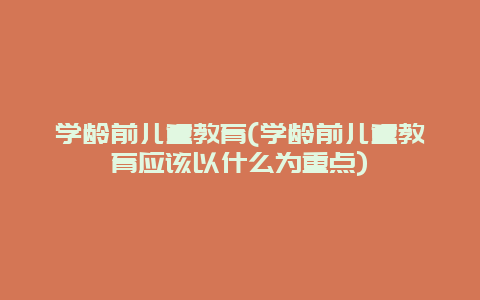 学龄前儿童教育(学龄前儿童教育应该以什么为重点)