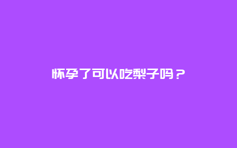 怀孕了可以吃梨子吗？