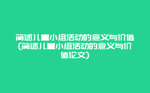 简述儿童小组活动的意义与价值(简述儿童小组活动的意义与价值论文)