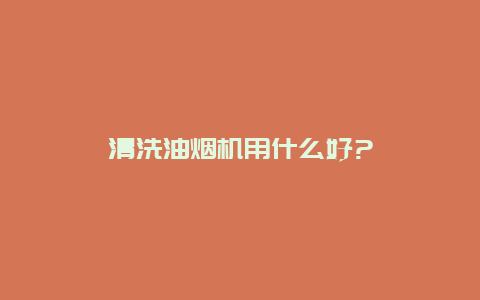 清洗油烟机用什么好?