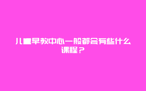 儿童早教中心一般都会有些什么课程？