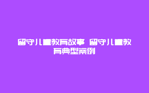 留守儿童教育故事 留守儿童教育典型案例