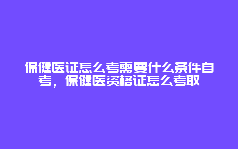 保健医证怎么考需要什么条件自考，保健医资格证怎么考取