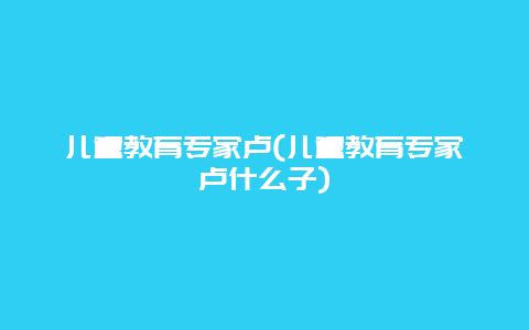 儿童教育专家卢(儿童教育专家卢什么子)