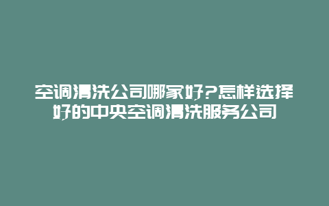 空调清洗公司哪家好?怎样选择好的中央空调清洗服务公司