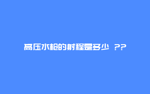 高压水枪的射程是多少 ??