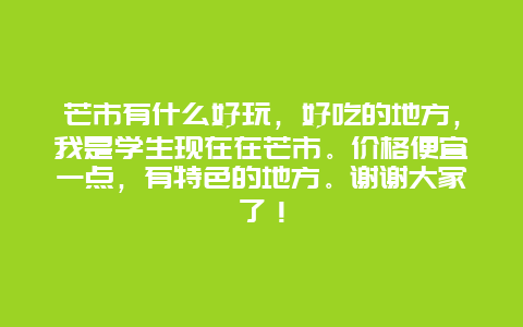 芒市有什么好玩，好吃的地方，我是学生现在在芒市。价格便宜一点，有特色的地方。谢谢大家了！