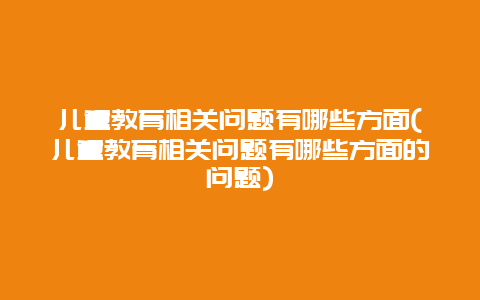 儿童教育相关问题有哪些方面(儿童教育相关问题有哪些方面的问题)