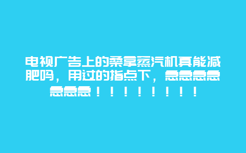 电视广告上的桑拿蒸汽机真能减肥吗，用过的指点下，急急急急急急急！！！！！！！！