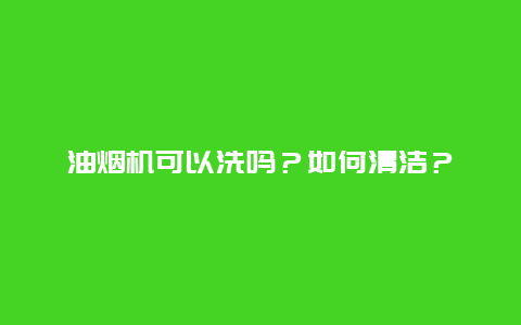 油烟机可以洗吗？如何清洁？