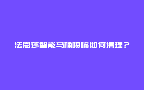 法恩莎智能马桶喷嘴如何清理？