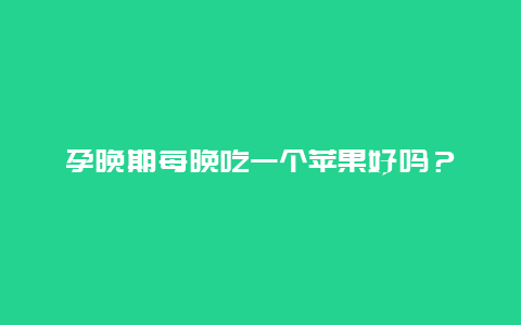 孕晚期每晚吃一个苹果好吗？