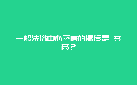 一般洗浴中心蒸房的温度是 多高？