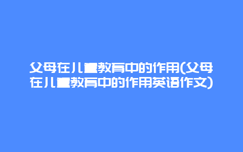 父母在儿童教育中的作用(父母在儿童教育中的作用英语作文)