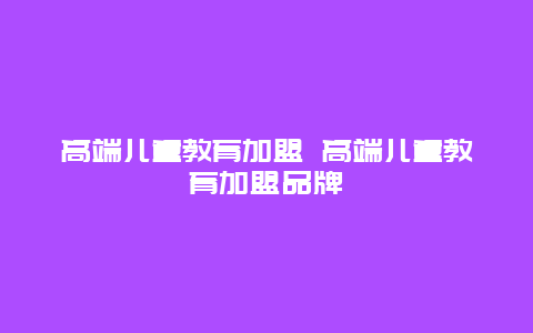 高端儿童教育加盟 高端儿童教育加盟品牌