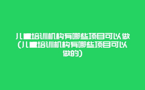 儿童培训机构有哪些项目可以做(儿童培训机构有哪些项目可以做的)