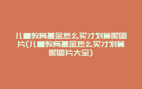 儿童教育基金怎么买才划算呢图片(儿童教育基金怎么买才划算呢图片大全)