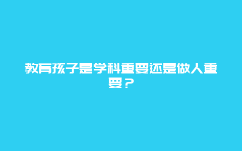 教育孩子是学科重要还是做人重要？