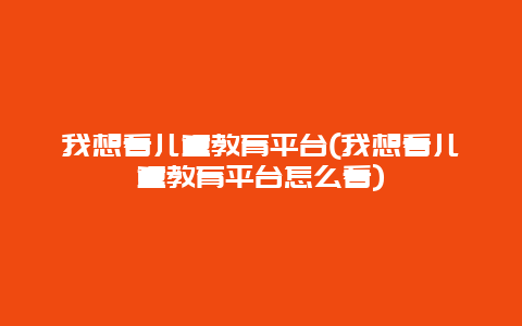 我想看儿童教育平台(我想看儿童教育平台怎么看)